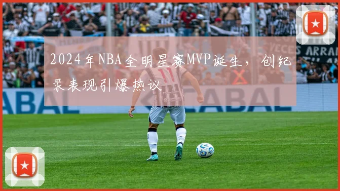 2024年NBA全明星赛MVP诞生,创纪录表现引爆热议