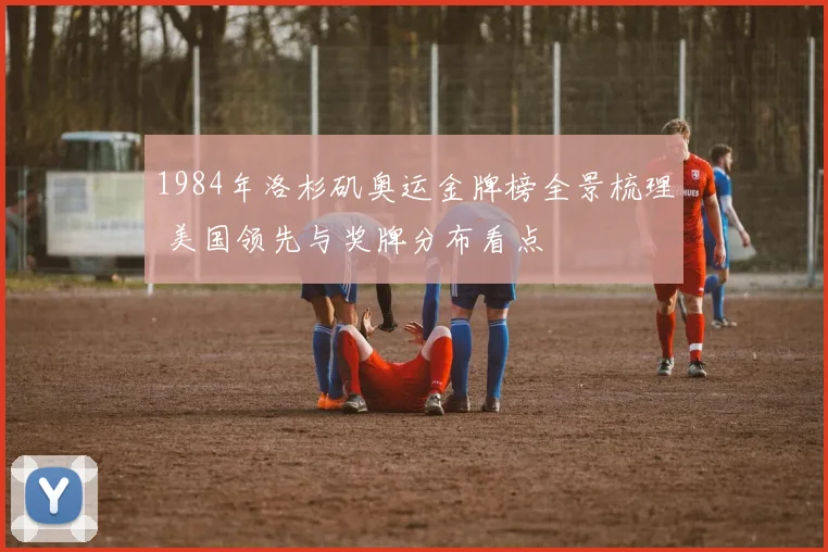 1984年洛杉矶奥运金牌榜全景梳理 美国领先与奖牌分布看点