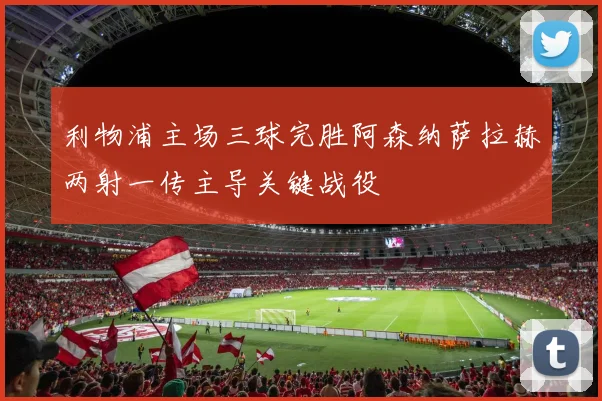 利物浦主场三球完胜阿森纳萨拉赫两射一传主导关键战役
