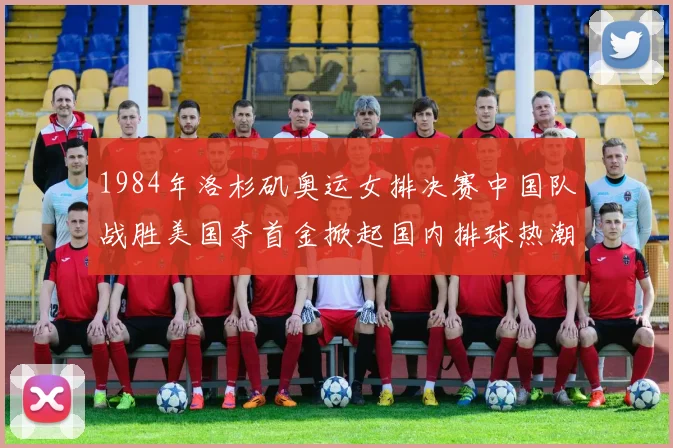 1984年洛杉矶奥运女排决赛中国队战胜美国夺首金掀起国内排球热潮