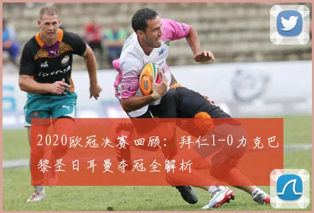 2020欧冠决赛回顾：拜仁1-0力克巴黎圣日耳曼夺冠全解析