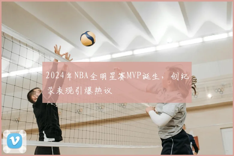 2024年NBA全明星赛MVP诞生，创纪录表现引爆热议