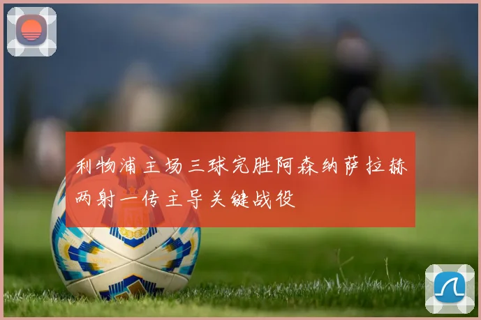 利物浦主场三球完胜阿森纳萨拉赫两射一传主导关键战役