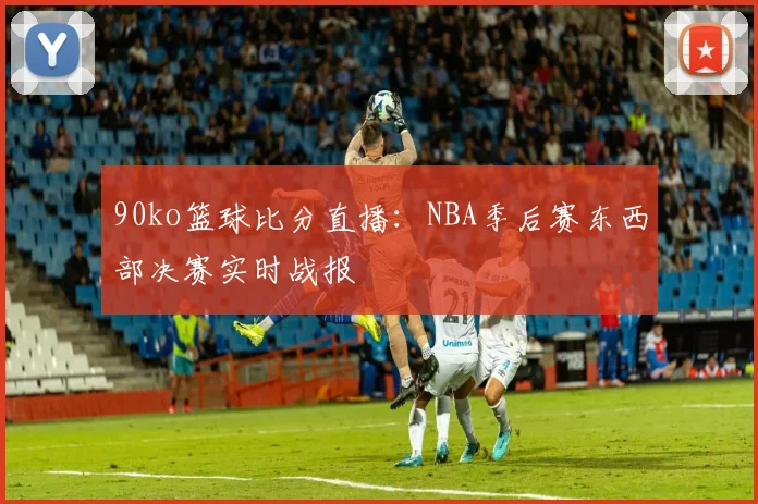 90ko篮球比分直播：NBA季后赛东西部决赛实时战报