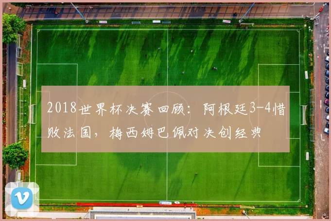 2018世界杯决赛回顾：阿根廷3-4惜败法国，梅西姆巴佩对决创经典