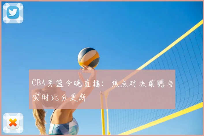 CBA男篮今晚直播：焦点对决前瞻与实时比分更新