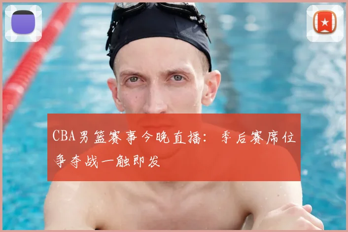CBA男篮赛事今晚直播：季后赛席位争夺战一触即发