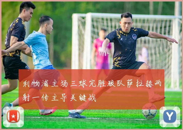 利物浦主场三球完胜狼队萨拉赫两射一传主导关键战