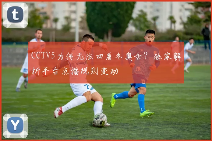 CCTV5为何无法回看冬奥会？独家解析平台点播规则变动