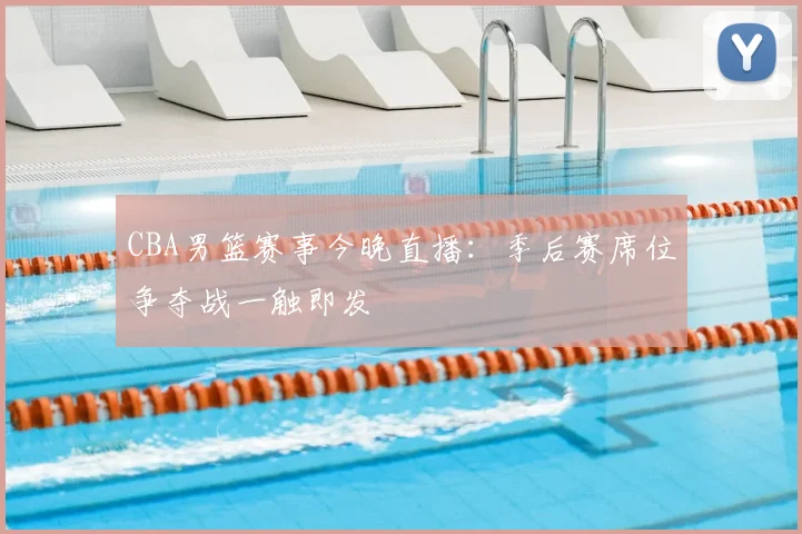 CBA男篮赛事今晚直播：季后赛席位争夺战一触即发