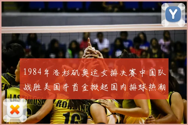 1984年洛杉矶奥运女排决赛中国队战胜美国夺首金掀起国内排球热潮